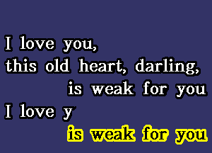 I love you,

this old heart, darling,
is weak for you

I love y

mmmm