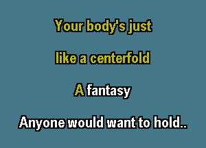 Your body's just

like a centerfold
A fantasy

Anyone would want to hold..