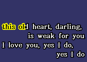 w dlj heart, darling,

is weak for you
I love you, yes I do,
yes I do