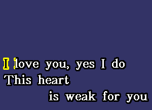 E ilove you, yes I do
This heart
is weak for you