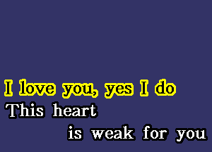 E Em m m3 II d3)
This heart

is weak for you