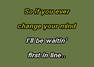 So if you ever

change your mind

I'll be waitin'

first in line..