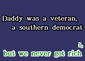 Daddy was a veteran,
a southern democrat

Eb
anmmh