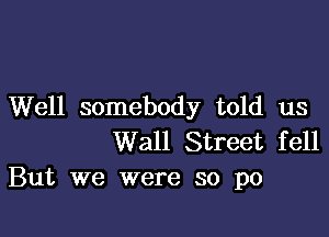 Well somebody told us

Wall Street fell
But we were so po