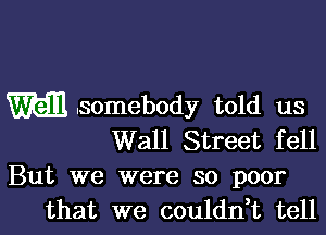 m .somebody told us

Wall Street fell

But we were so poor
that we couldn,t tell