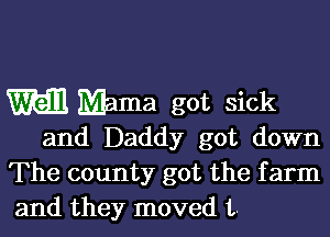 M Mama got sick
and Daddy got down

The county got the farm
and they moved 1,.