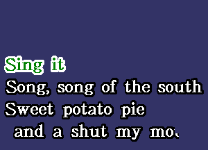 mm

Song, song of the south
Sweet potato pie
and a shut my m0!