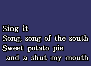 Sing it

Song, song of the south
Sweet potato pie

and a shut my mouth