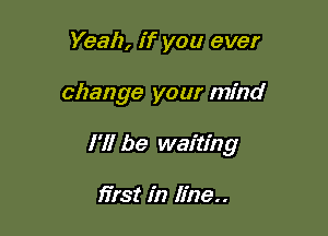 Yeah, If you ever

change your mind

I'll be waiting

first in line..