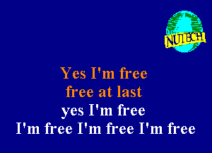 Yes I'm free

free at last
yes I'm free
I'm free I'm free I'm free