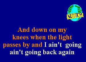 L

I

j.
4
I
2

And down 011 my
knees When the light

passes by and I ain't going
ain't going back again