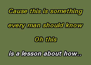 Cause this is something

every man should know
011 this

is a lesson about how..