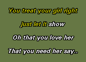 You treat your girl right

just let it show
012 that you love her

That you need her say..
