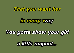 That you want her

in every way

You gotta show your girl

a little respect