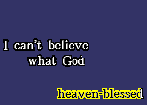 I can,t believe
What God

heaven-b'lessed