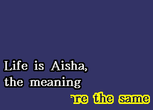 Life is Aisha,
the meaning
m tibia