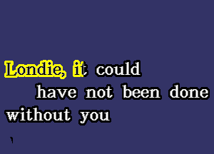 flit could

have not been done
Without you