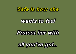 Safe is how she
wants to feel

Protect her with

all you've got