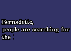 Bernadette,

people are searching for
the I