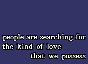 people are searching for
the kind of love

that we possess