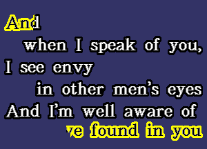 man
When I speak of you,
I see envy

in other men,s eyes
And Fm well aware of

whim