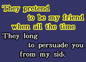 m
m) m
m gill 15in w
They long
to persuade you
from my sidt