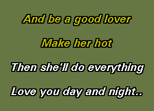And be a good lover

Make her hot

Then she'll do everything

Love you day and night