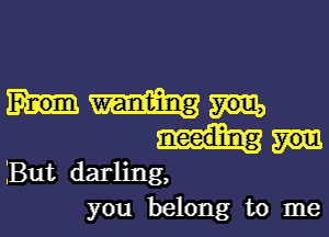 But darling,
you belong to me