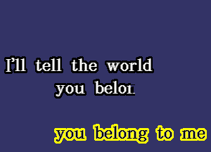 I11 tell the world
you helm.

mm)