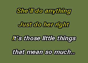 She'll do anything

Just do her right

It's those little things

that mean so much