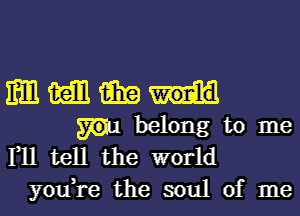 mmmm
mbelongtome

1,11 tell the world
you,re the soul of me