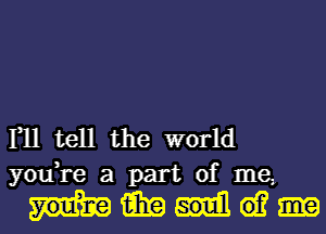 1,11 tell the world
you,re a part of me,

me