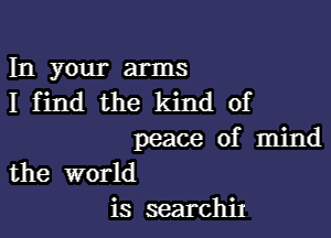 In your arms
I find the kind of

peace of mind
the world
is searchij