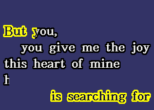 you,
you give me the joy
this heart of mine

11
EM