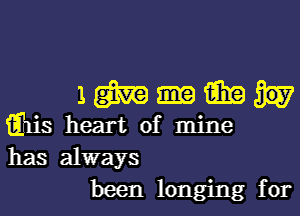 1 m 15in
iEhis heart of mine
has always

been longing for