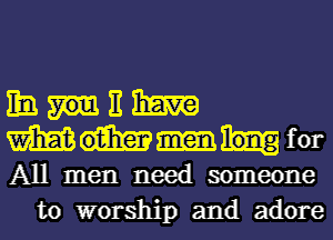 Ito. H haw

m for

All men need someone
to worship and adore