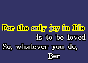 iii? an m
is to be loved
So, Whatever you do,

361'