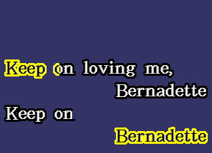 (on loving me,

Bernadette

Benn-adet-te

Keep on