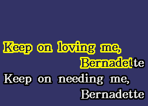 Wangm

Hte
Keep on needing me,
Bernadette