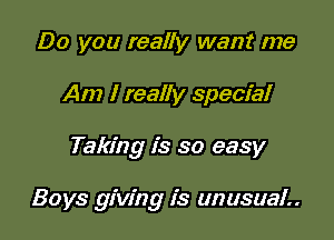 Do you really want me
Am I really special

Taking is so easy

Boys giving is unusual..