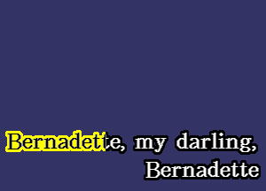 Hm. my darling,
Bernadette