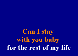 Can I stay
with you baby
for the rest of my life