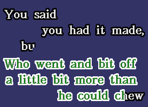 You said

you had it made,

bu

mm
ammm

1329 dhew