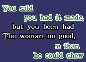 ifs
but you been had

The woman no good,

Hem
Enigma?