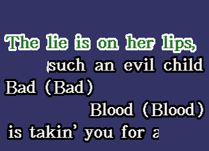 TEE ma Ea 13m
such an evil child
Bad (Bad)
Blood (Blood)
is takin, you for 5