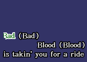 (Bad )
Blood (Blood)

is takin, you for a ride