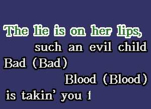 TEE ma Ea 13m
such an evil child
Bad (Bad)
Blood (Blood)
is takin, you i