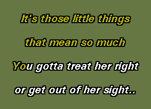 It's those Ifttle things
that mean so much
You gotta treat her right

or get out of her sight.