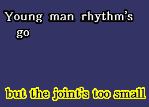 Yo
ung
g0. man
rhythm,
s

Him
mm