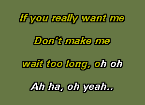 If you really want me

Don't make me

wait too long, oh 017

Ah ha, oh yeah